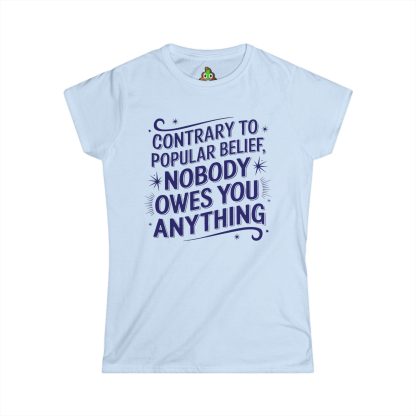 A women's semi-fitted t-shirt in soft, lightweight fabric, featuring the phrase "Contrary to Popular Belief, Nobody Owes You Anything" printed boldly across the front. The tee has a classic crew neckline, shorter sleeves revealing the shoulders, and a flattering cut that combines comfort with style.